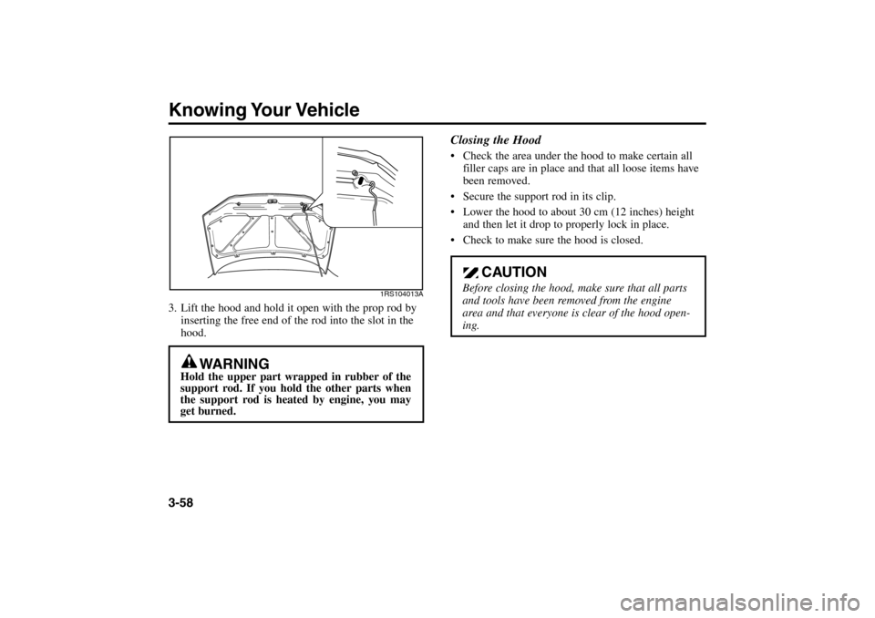 KIA Rio 2005 2.G Owners Manual Knowing Your Vehicle3-583. Lift the hood and hold it open with the prop rod by
inserting the free end of the rod into the slot in the
hood.
1RS104013A
Closing the Hood Check the area under the hood t