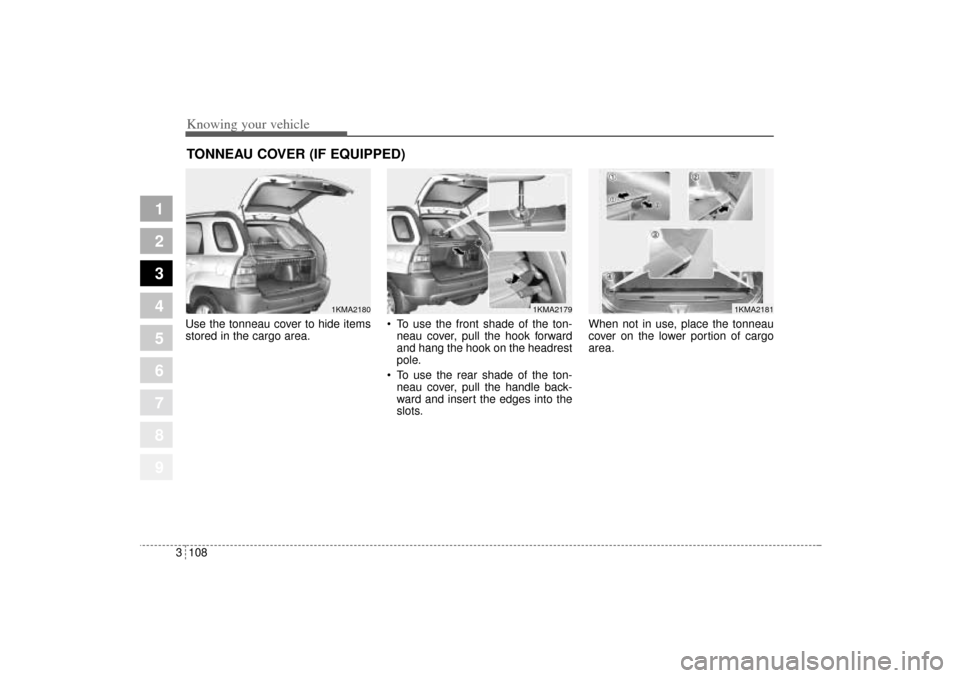 KIA Sportage 2005 JE_ / 2.G Owners Manual Knowing your vehicle108 3
1
2
3
4
5
6
7
8
9
Use the tonneau cover to hide items
stored in the cargo area. To use the front shade of the ton-
neau cover, pull the hook forward
and hang the hook on the KIA Sportage 2005 JE_ / 2.G Owners Manual Knowing your vehicle108 3
1
2
3
4
5
6
7
8
9
Use the tonneau cover to hide items
stored in the cargo area. To use the front shade of the ton-
neau cover, pull the hook forward
and hang the hook on the