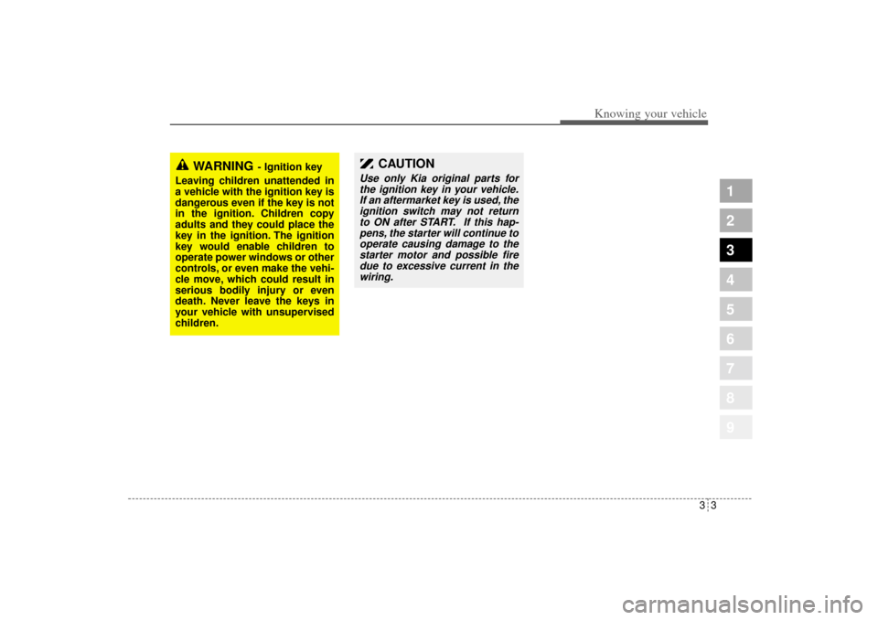 KIA Sportage 2005 JE_ / 2.G Owners Manual 33
Knowing your vehicle
1
2
3
4
5
6
7
8
9
CAUTION
Use only Kia original parts for
the ignition key in your vehicle.
If an aftermarket key is used, the
ignition switch may not return
to ON after START.