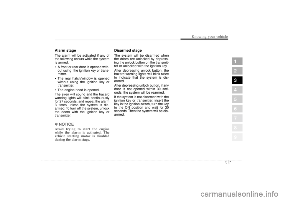 KIA Sportage 2005 JE_ / 2.G Owners Manual 37
Knowing your vehicle
1
2
3
4
5
6
7
8
9
Alarm stageThe alarm will be activated if any of
the following occurs while the system
is armed.
 A front or rear door is opened with-
out using  the ignitio