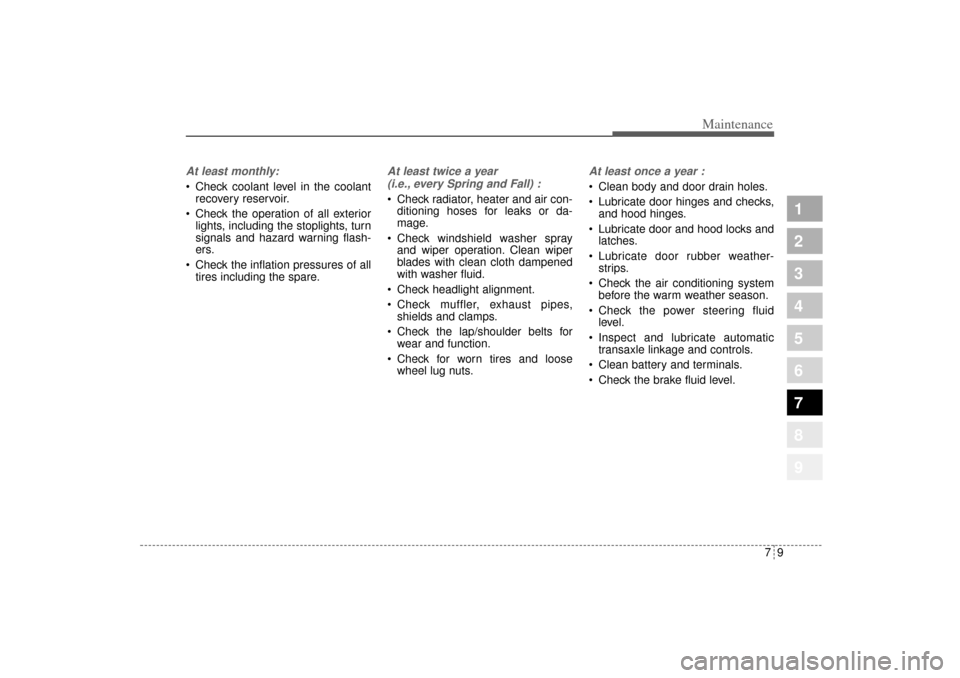 KIA Sportage 2005 JE_ / 2.G Owners Manual 79
Maintenance
1
2
3
4
5
6
7
8
9
At least monthly: Check coolant level in the coolant
recovery reservoir.
 Check the operation of all exterior
lights, including the stoplights, turn
signals and haza