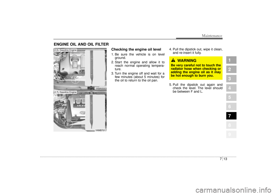 KIA Sportage 2005 JE_ / 2.G Owners Manual 713
Maintenance
1
2
3
4
5
6
7
8
9
ENGINE OIL AND OIL FILTER
Checking the engine oil level  1. Be sure the vehicle is on level
ground.
2. Start the engine and allow it to
reach normal operating tempera