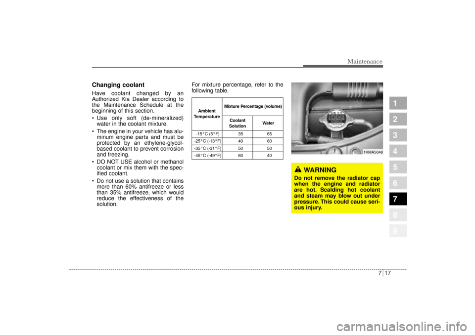 KIA Sportage 2005 JE_ / 2.G User Guide 717
Maintenance
1
2
3
4
5
6
7
8
9
Changing coolant  Have coolant changed by an
Authorized Kia Dealer according to
the Maintenance Schedule at the
beginning of this section.
 Use only soft (de-mineral