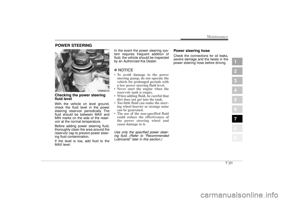 KIA Sportage 2005 JE_ / 2.G Owners Manual 721
Maintenance
1
2
3
4
5
6
7
8
9
POWER STEERING Checking the power steering
fluid level  With the vehicle on level ground,
check the fluid level in the power
steering reservoir periodically. The
flui