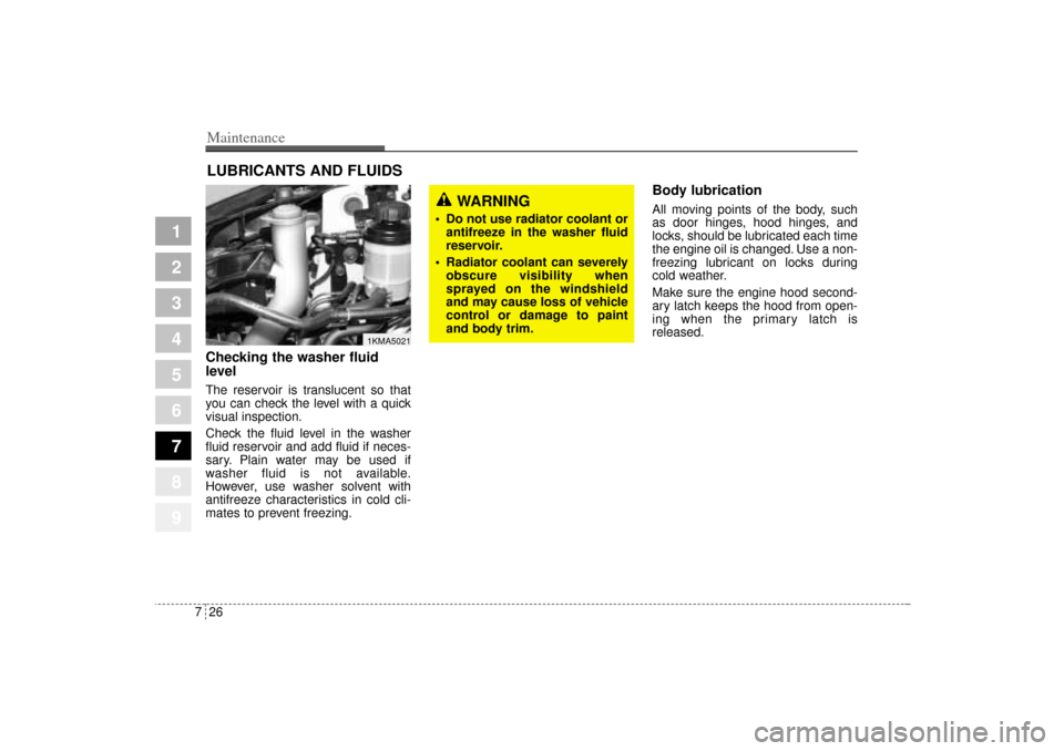 KIA Sportage 2005 JE_ / 2.G User Guide Maintenance26 7
1
2
3
4
5
6
7
8
9
LUBRICANTS AND FLUIDS Checking the washer fluid
level  The reservoir is translucent so that
you can check the level with a quick
visual inspection.
Check the fluid le