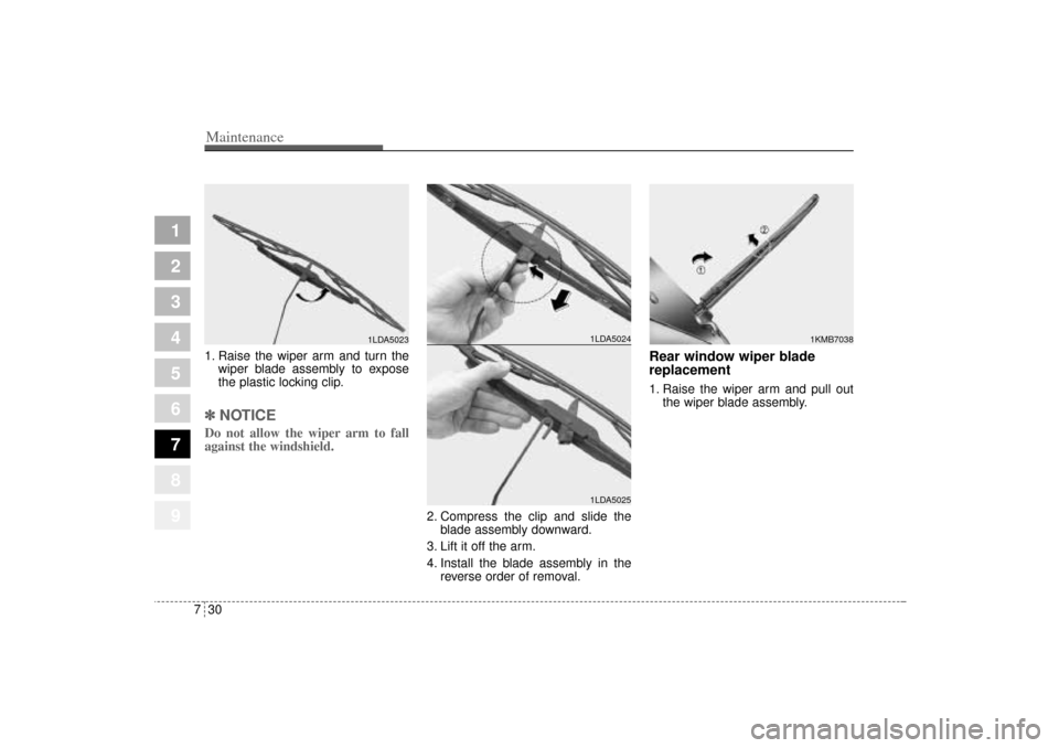 KIA Sportage 2005 JE_ / 2.G Owners Manual Maintenance30 7
1
2
3
4
5
6
7
8
9
1. Raise the wiper arm and turn the
wiper blade assembly to expose
the plastic locking clip.✽ ✽
NOTICEDo not allow the wiper arm to fall
against the windshield. KIA Sportage 2005 JE_ / 2.G Owners Manual Maintenance30 7
1
2
3
4
5
6
7
8
9
1. Raise the wiper arm and turn the
wiper blade assembly to expose
the plastic locking clip.✽ ✽
NOTICEDo not allow the wiper arm to fall
against the windshield.