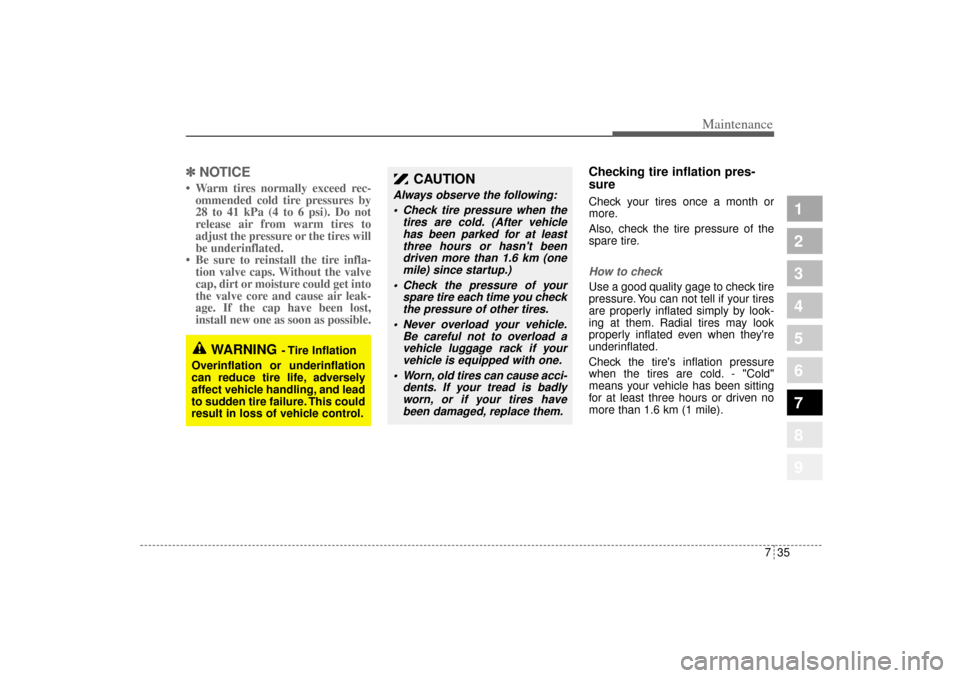 KIA Sportage 2005 JE_ / 2.G User Guide 735
Maintenance
1
2
3
4
5
6
7
8
9
✽ ✽
NOTICE• Warm tires normally exceed rec-
ommended cold tire pressures by
28 to 41 kPa (4 to 6 psi). Do not
release air from warm tires to
adjust the pressure
