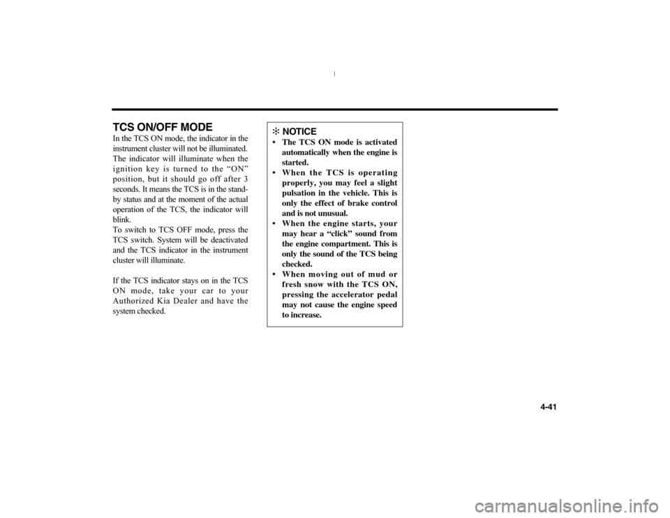 KIA Optima 2006 2.G Owners Manual 4-41
TCS ON/OFF MODEIn the TCS ON mode, the indicator in the
instrument cluster will not be illuminated.
The indicator will illuminate when the
ignition key is turned to the “ON”
position, but it 