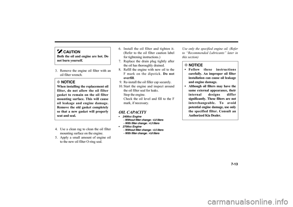 KIA Optima 2006 2.G Owners Manual 7-13
3. Remove the engine oil filter with an
oil filter wrench.
4. Use a clean rag to clean the oil filter
mounting surface on the engine.
5. Apply a small amount of engine oil
to the new oil filter O