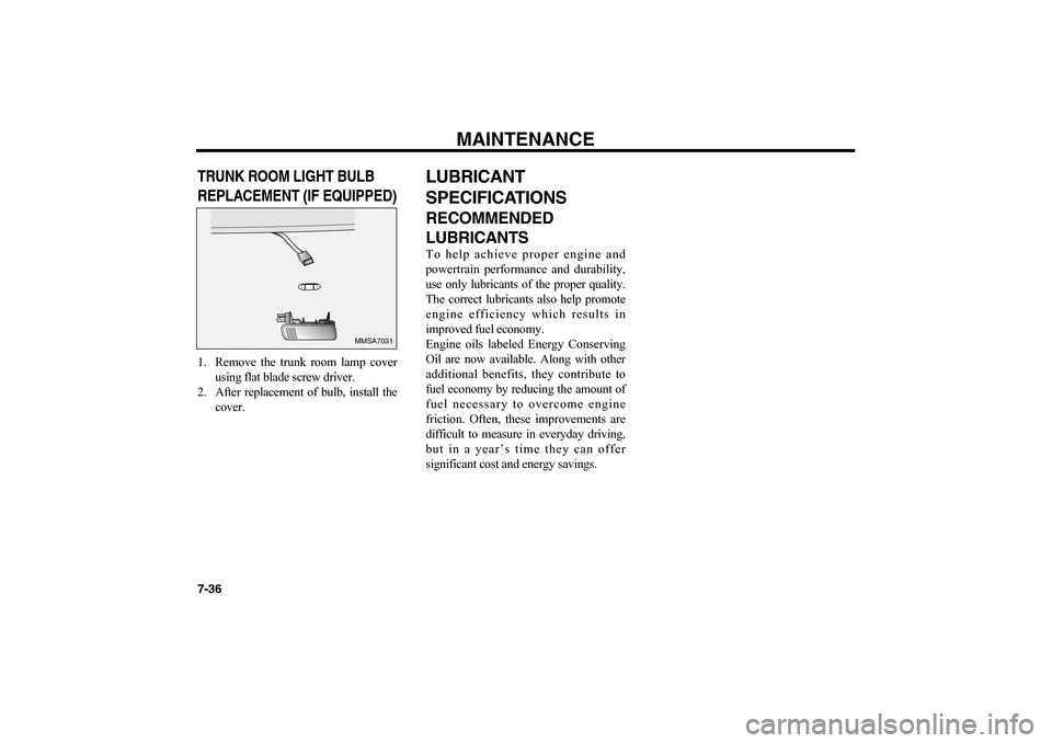 KIA Optima 2006 2.G Owners Manual MAINTENANCE
7-36TRUNK ROOM LIGHT BULB
REPLACEMENT (IF EQUIPPED)1. Remove the trunk room lamp cover
using flat blade screw driver.
2. After replacement of bulb, install the
cover.
LUBRICANT
SPECIFICATI KIA Optima 2006 2.G Owners Manual MAINTENANCE
7-36TRUNK ROOM LIGHT BULB
REPLACEMENT (IF EQUIPPED)1. Remove the trunk room lamp cover
using flat blade screw driver.
2. After replacement of bulb, install the
cover.
LUBRICANT
SPECIFICATI