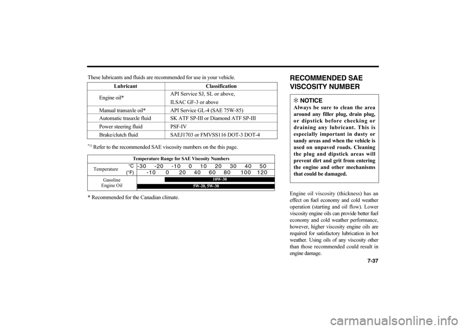 KIA Optima 2006 2.G Owners Manual 7-37
RECOMMENDED SAE
VISCOSITY NUMBEREngine oil viscosity (thickness) has an
effect on fuel economy and cold weather
operation (starting and oil flow). Lower
viscosity engine oils can provide better f