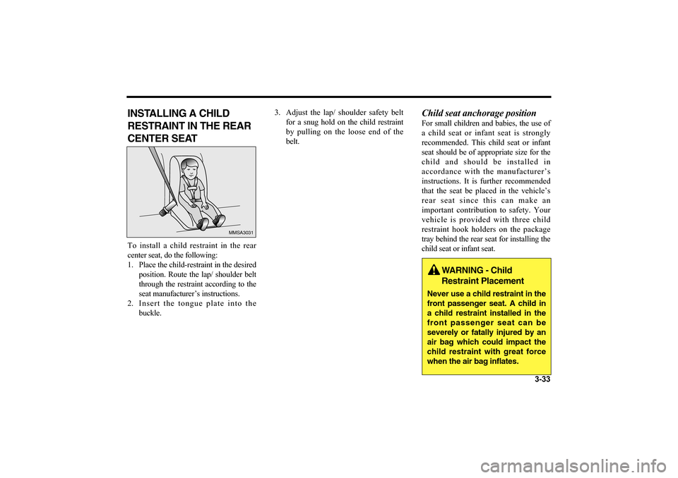 KIA Optima 2006 2.G Service Manual 3-33
INSTALLING A CHILD
RESTRAINT IN THE REAR
CENTER SEATTo install a child restraint in the rear
center seat, do the following:
1. Place the child-restraint in the desired
position. Route the lap/ sh