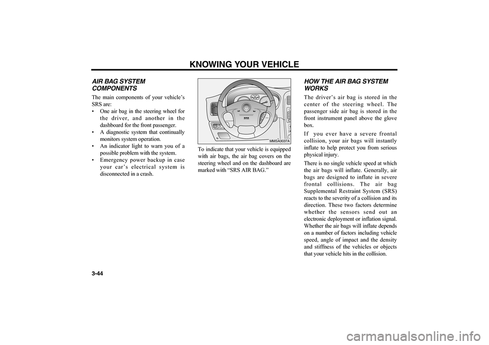 KIA Optima 2006 2.G Owners Manual KNOWING YOUR VEHICLE
3-44AIR BAG SYSTEM
COMPONENTSThe main components of your vehicle’s
SRS are:
• One air bag in the steering wheel for
the driver, and another in the
dashboard for the front pass
