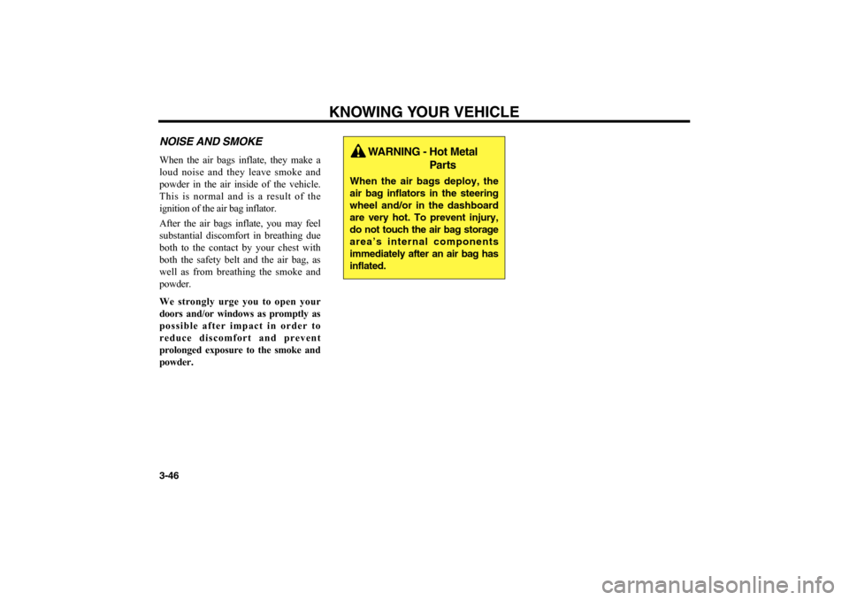 KIA Optima 2006 2.G Owners Manual KNOWING YOUR VEHICLE
3-46NOISE AND SMOKEWhen the air bags inflate, they make a
loud noise and they leave smoke and
powder in the air inside of the vehicle.
This is normal and is a result of the
igniti