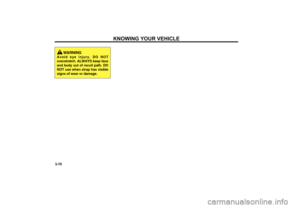 KIA Optima 2006 2.G Owners Manual KNOWING YOUR VEHICLE
3-70
WARNING
Avoid eye injury. DO NOT
overstretch. ALWAYS keep face
and body out of recoil path. DO
NOT use when strap has visible
signs of wear or damage.
MS-CNA-Eng 3.QXD 7/25/ KIA Optima 2006 2.G Owners Manual KNOWING YOUR VEHICLE
3-70
WARNING
Avoid eye injury. DO NOT
overstretch. ALWAYS keep face
and body out of recoil path. DO
NOT use when strap has visible
signs of wear or damage.
MS-CNA-Eng 3.QXD 7/25/
