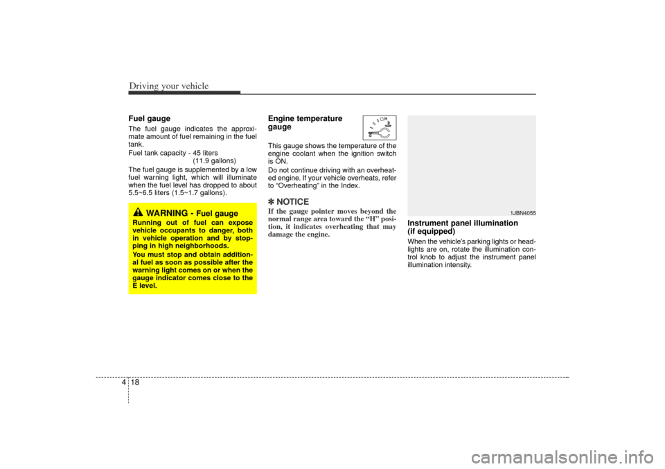 KIA Rio 2006 2.G Owners Manual Driving your vehicle18
4Fuel gaugeThe fuel gauge indicates the approxi-
mate amount of fuel remaining in the fuel
tank.
Fuel tank capacity - 45 liters 
(11.9 gallons)
The fuel gauge is supplemented by