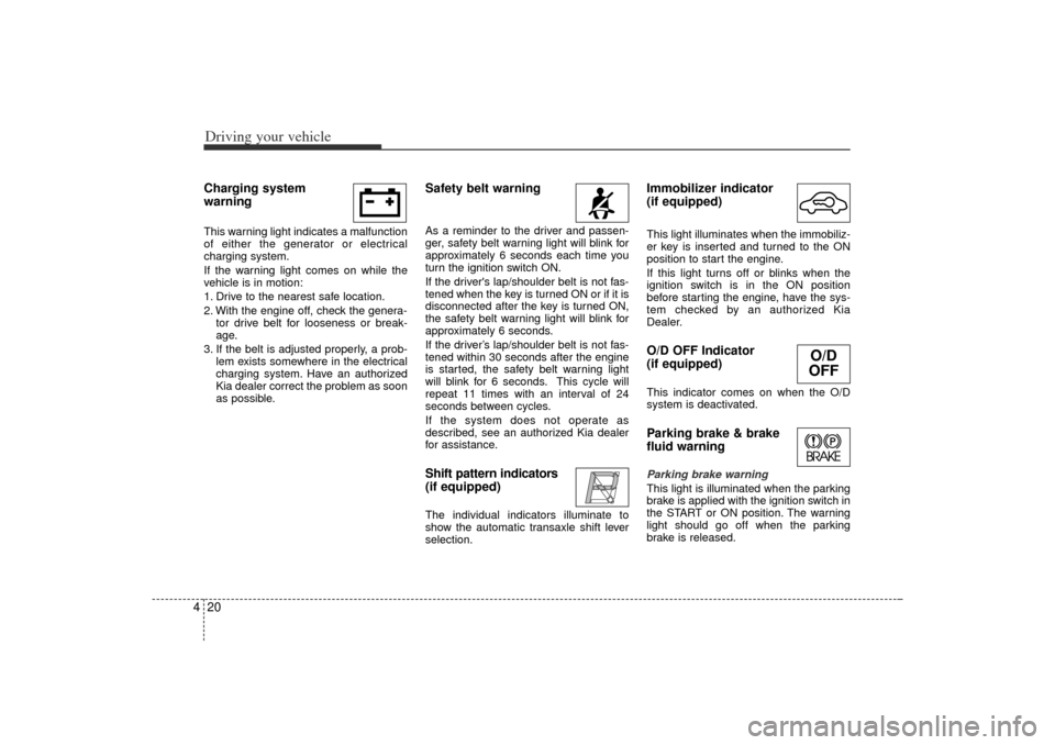 KIA Rio 2006 2.G Owners Manual Driving your vehicle20
4Charging system 
warning  This warning light indicates a malfunction
of either the generator or electrical
charging system.
If the warning light comes on while the
vehicle is i