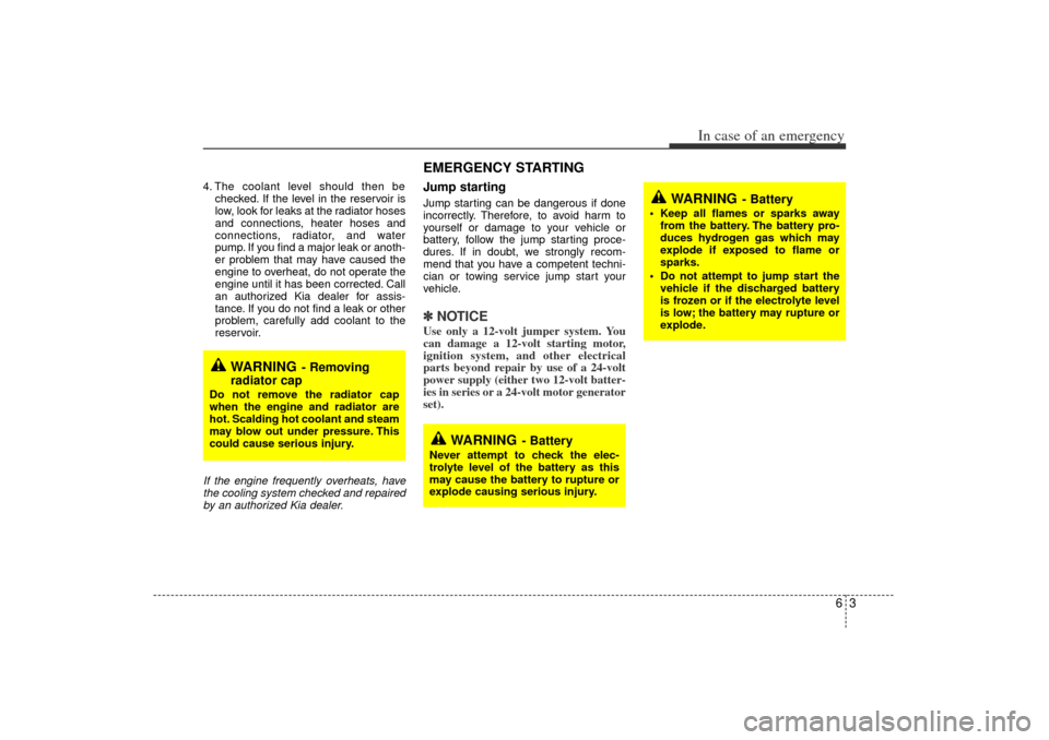 KIA Rio 2006 2.G Owners Manual 63
In case of an emergency
4. The coolant level should then bechecked. If the level in the reservoir is
low, look for leaks at the radiator hoses
and connections, heater hoses and
connections, radiato