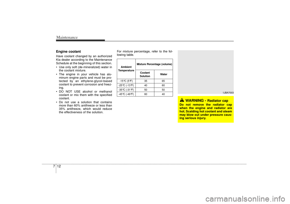 KIA Rio 2006 2.G Owners Manual Maintenance12
7Engine coolantHave coolant changed by an authorized
Kia dealer according to the Maintenance
Schedule at the beginning of this section.
 Use only soft (de-mineralized) water in
the cool