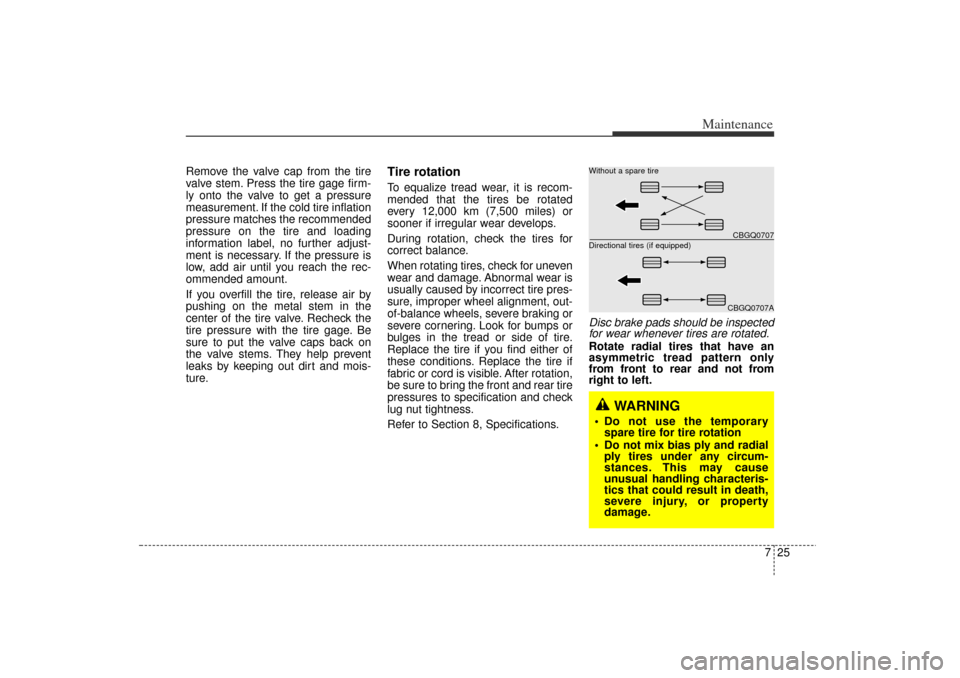 KIA Rio 2006 2.G Owners Manual 725
Maintenance
Remove the valve cap from the tire
valve stem. Press the tire gage firm-
ly onto the valve to get a pressure
measurement. If the cold tire inflation
pressure matches the recommended
pr