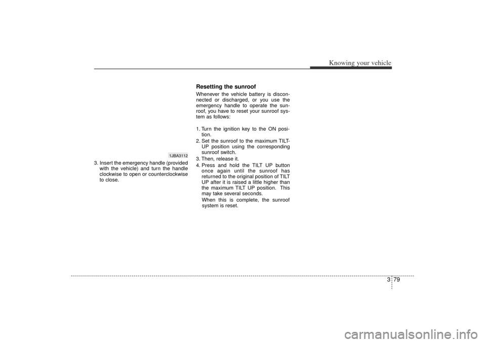 KIA Rio 2006 2.G Owners Manual 379
Knowing your vehicle
3. Insert the emergency handle (providedwith the vehicle) and turn the handle
clockwise to open or counterclockwise
to close.
Resetting the sunroofWhenever the vehicle battery