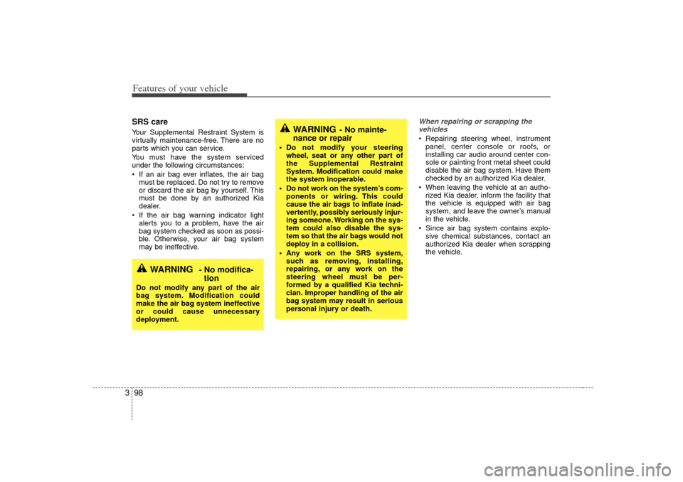 KIA Sedona 2006 1.G Owners Manual Features of your vehicle98
3SRS careYour Supplemental Restraint System is
virtually maintenance-free. There are no
parts which you can service.
You must have the system serviced
under the following ci