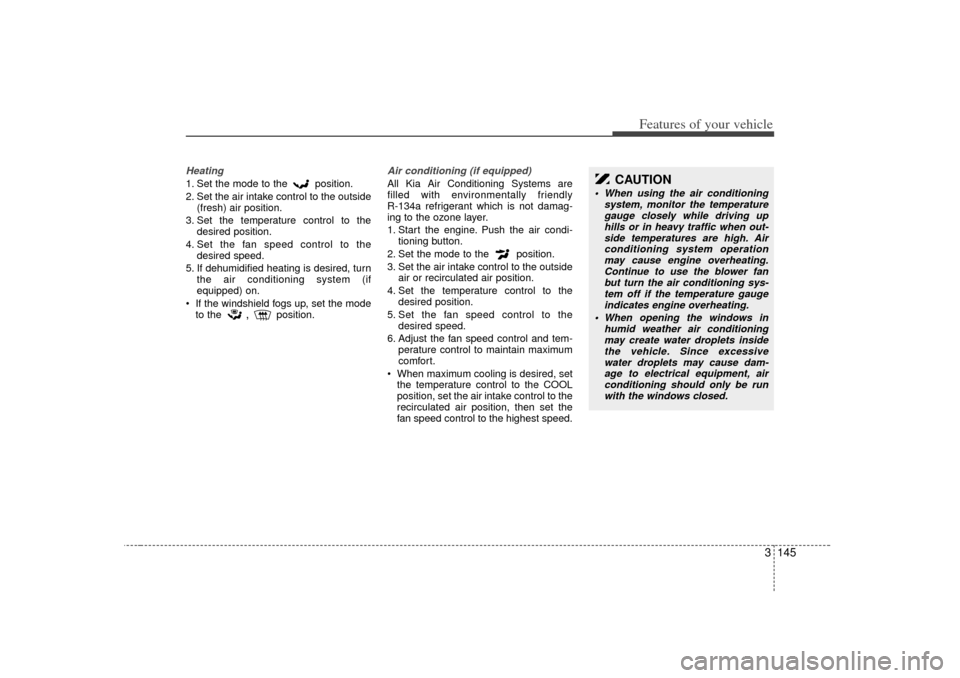 KIA Sedona 2006 1.G Owners Manual 3 145
Features of your vehicle
Heating1. Set the mode to the  position.
2. Set the air intake control to the outside(fresh) air position.
3. Set the temperature control to the desired position.
4. Set