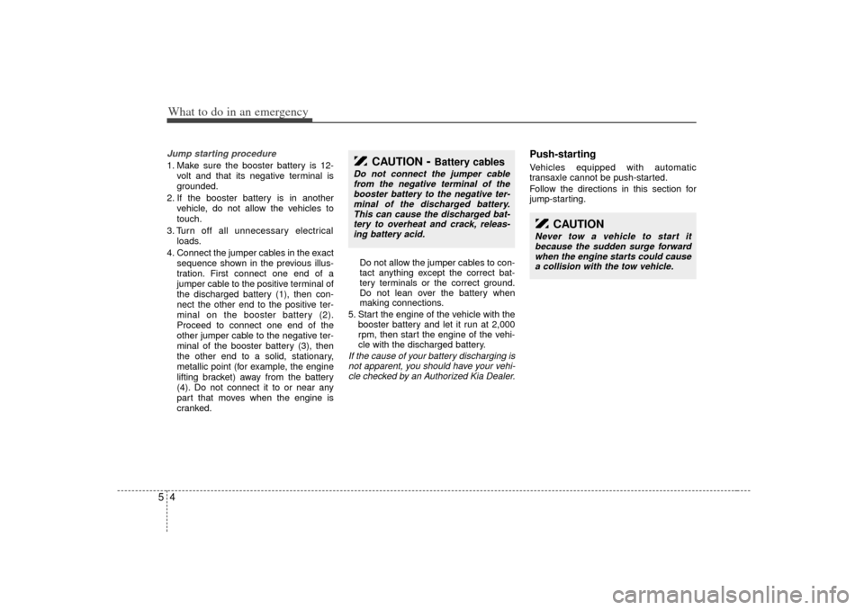 KIA Sedona 2006 1.G Owners Manual What to do in an emergency45Jump starting procedure 1. Make sure the booster battery is 12-volt and that its negative terminal is
grounded.
2. If the booster battery is in another vehicle, do not allo KIA Sedona 2006 1.G Owners Manual What to do in an emergency45Jump starting procedure 1. Make sure the booster battery is 12-volt and that its negative terminal is
grounded.
2. If the booster battery is in another vehicle, do not allo