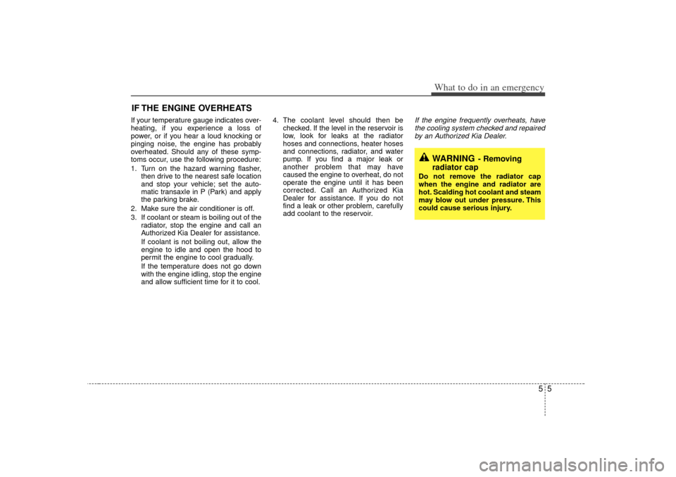 KIA Sedona 2006 1.G Owners Manual 55
What to do in an emergency
IF THE ENGINE OVERHEATS  If your temperature gauge indicates over-
heating, if you experience a loss of
power, or if you hear a loud knocking or
pinging noise, the engine