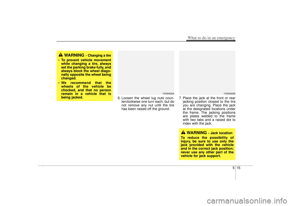 KIA Sedona 2006 1.G Owners Manual 515
What to do in an emergency
6. Loosen the wheel lug nuts coun-terclockwise one turn each, but do
not remove any nut until the tire
has been raised off the ground. 7. Place the jack at the front or KIA Sedona 2006 1.G Owners Manual 515
What to do in an emergency
6. Loosen the wheel lug nuts coun-terclockwise one turn each, but do
not remove any nut until the tire
has been raised off the ground. 7. Place the jack at the front or
