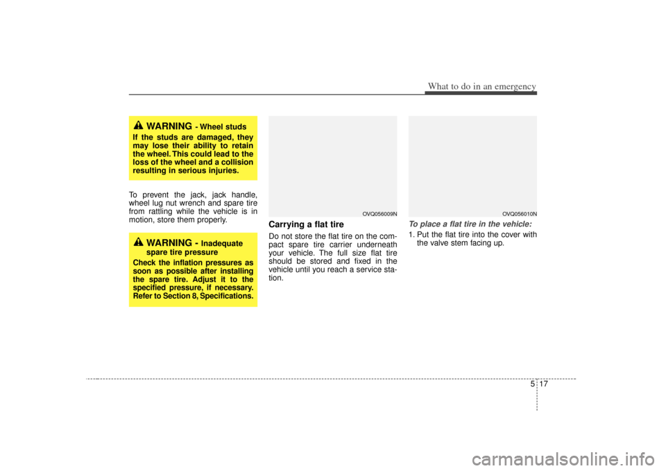 KIA Sedona 2006 1.G Owners Manual 517
What to do in an emergency
To prevent the jack, jack handle,
wheel lug nut wrench and spare tire
from rattling while the vehicle is in
motion, store them properly.
Carrying a flat tireDo not store KIA Sedona 2006 1.G Owners Manual 517
What to do in an emergency
To prevent the jack, jack handle,
wheel lug nut wrench and spare tire
from rattling while the vehicle is in
motion, store them properly.
Carrying a flat tireDo not store