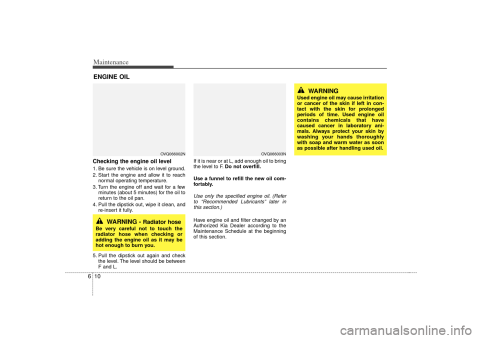 KIA Sedona 2006 1.G Owners Manual Maintenance10
6ENGINE OILChecking the engine oil level  1. Be sure the vehicle is on level ground.
2. Start the engine and allow it to reach
normal operating temperature.
3. Turn the engine off and wa