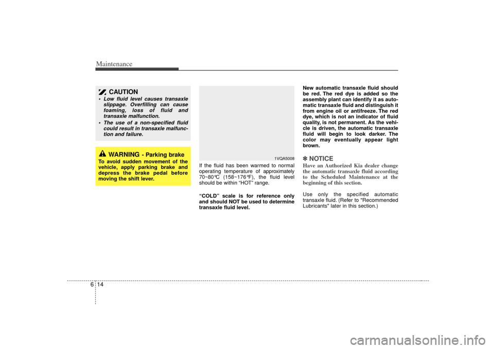 KIA Sedona 2006 1.G Owners Manual Maintenance14
6
If the fluid has been warmed to normal
operating temperature of  approximately
70~80°C (158~176°F), the fluid level
should be within “HOT” range.
“COLD” scale is for referenc