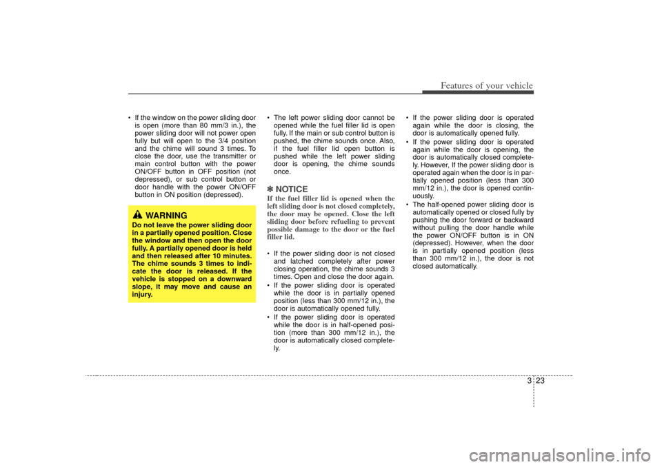 KIA Sedona 2006 1.G Owners Guide 323
Features of your vehicle
If the window on the power sliding dooris open (more than 80 mm/3 in.), the
power sliding door will not power open
fully but will open to the 3/4 position
and the chime KIA Sedona 2006 1.G Owners Guide 323
Features of your vehicle
If the window on the power sliding dooris open (more than 80 mm/3 in.), the
power sliding door will not power open
fully but will open to the 3/4 position
and the chime