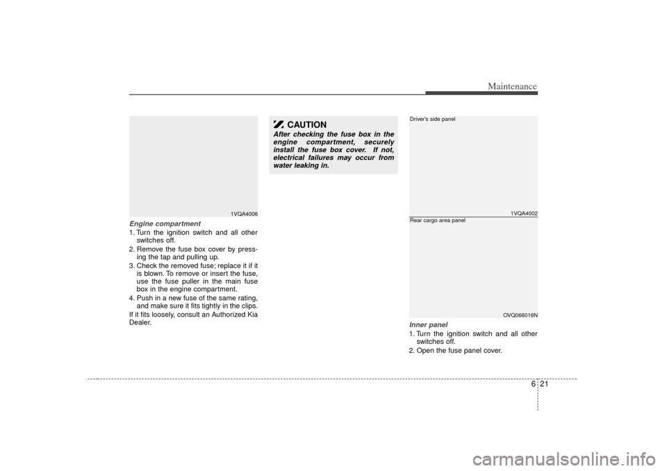 KIA Sedona 2006 1.G Owners Manual 621
Maintenance
Engine compartment1. Turn the ignition switch and all otherswitches off.
2. Remove the fuse box cover by press- ing the tap and pulling up.
3. Check the removed fuse; replace it if it 