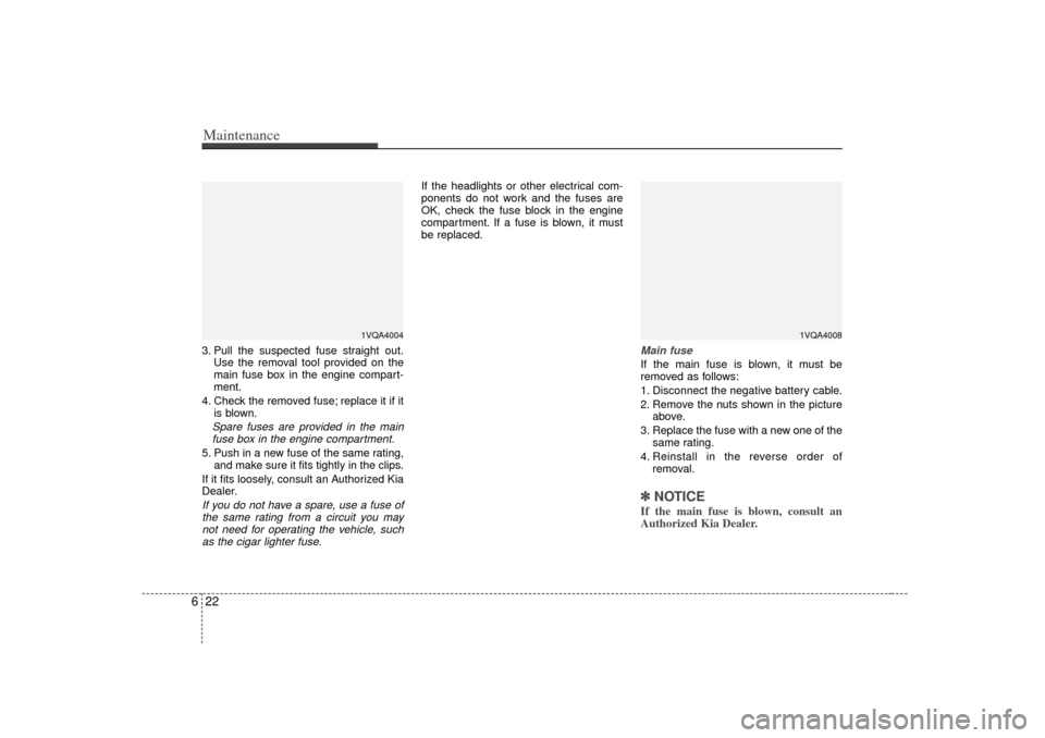 KIA Sedona 2006 1.G Owners Manual Maintenance22
63. Pull the suspected fuse straight out.
Use the removal tool provided on the
main fuse box in the engine compart-
ment.
4. Check the removed fuse; replace it if it is blown.Spare fuses