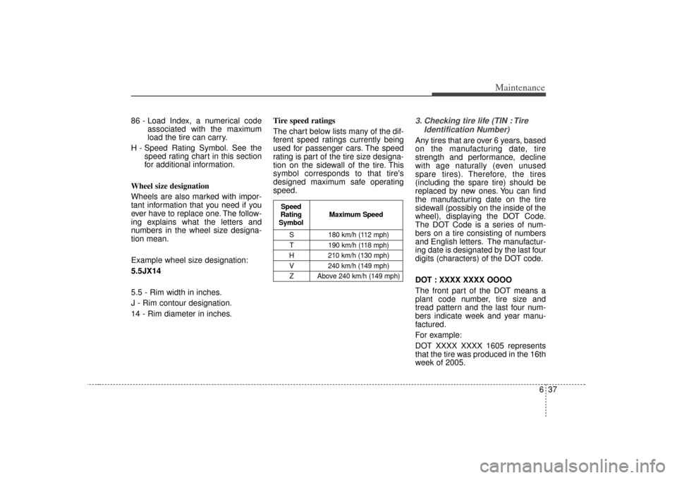 KIA Sedona 2006 1.G Owners Manual 637
Maintenance
86 - Load Index, a numerical codeassociated with the maximum
load the tire can carry.
H - Speed Rating Symbol. See the speed rating chart in this section
for additional information.
Wh KIA Sedona 2006 1.G Owners Manual 637
Maintenance
86 - Load Index, a numerical codeassociated with the maximum
load the tire can carry.
H - Speed Rating Symbol. See the speed rating chart in this section
for additional information.
Wh
