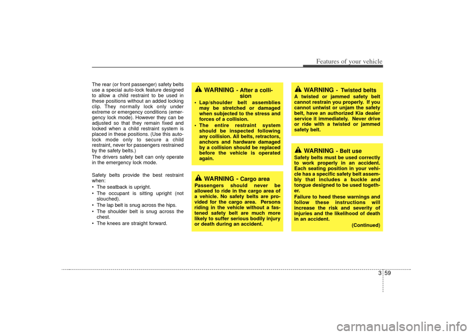 KIA Sedona 2006 1.G Repair Manual 359
Features of your vehicle
WARNING
- Belt use
Safety belts must be used correctly
to work properly in an accident.
Each seating position in your vehi-
cle has a specific safety belt assem-
bly that 