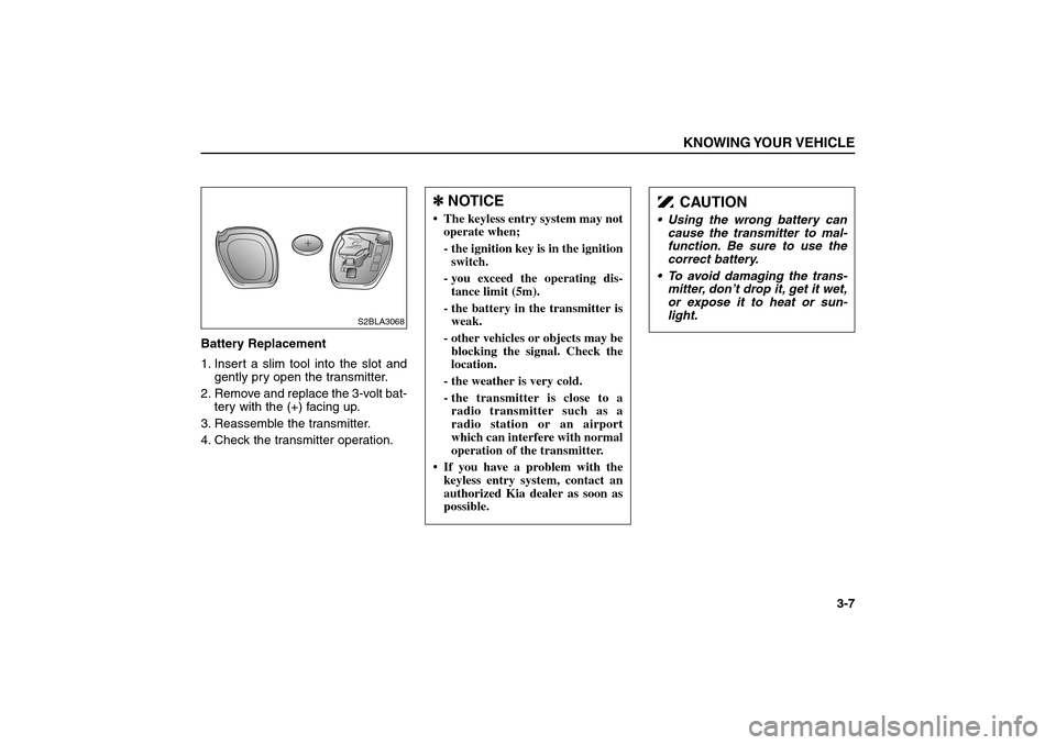 KIA Sorento 2006 1.G Owners Manual Battery Replacement
1. Insert a slim tool into the slot and
gently pry open the transmitter.
2. Remove and replace the 3-volt bat-
tery with the (+) facing up.
3. Reassemble the transmitter.
4. Check 