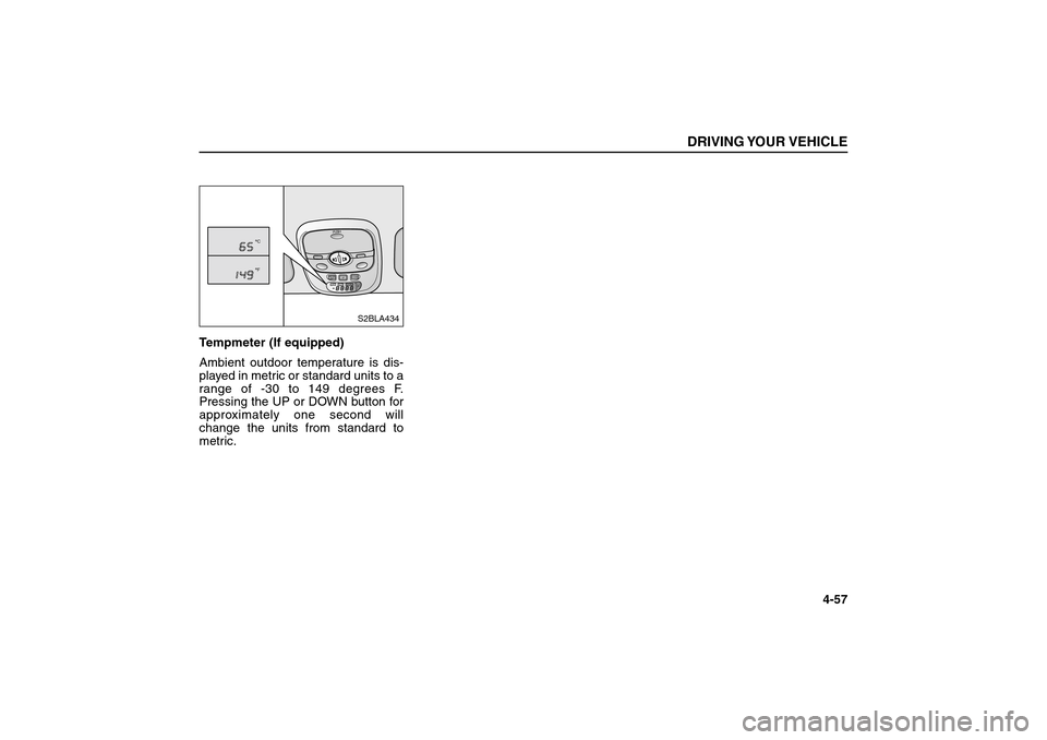 KIA Sorento 2006 1.G Owners Manual Tempmeter (If equipped)
Ambient outdoor temperature is dis-
played in metric or standard units to a
range of -30 to 149 degrees F.
Pressing the UP or DOWN button for
approximately one second will
chan