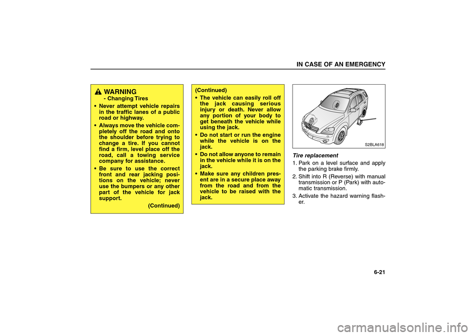 KIA Sorento 2006 1.G Owners Manual Tire replacement 
1. Park on a level surface and apply
the parking brake firmly.
2. Shift into R (Reverse) with manual
transmission or P (Park) with auto-
matic transmission.
3. Activate the hazard wa