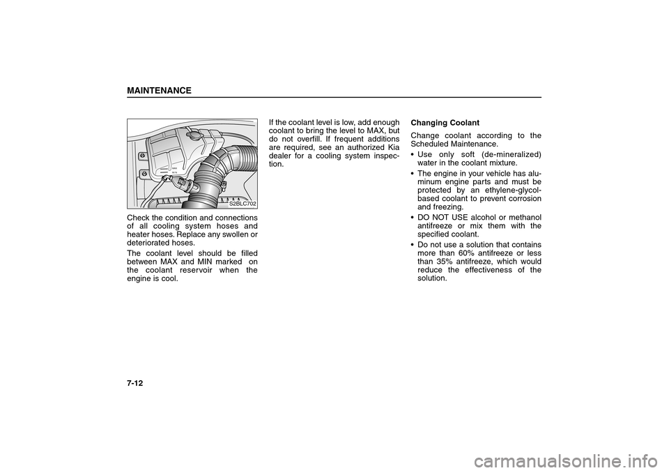 KIA Sorento 2006 1.G Owners Guide Check the condition and connections
of all cooling system hoses and
heater hoses. Replace any swollen or
deteriorated hoses.
The coolant level should be filled
between MAX and MIN marked on
the coola KIA Sorento 2006 1.G Owners Guide Check the condition and connections
of all cooling system hoses and
heater hoses. Replace any swollen or
deteriorated hoses.
The coolant level should be filled
between MAX and MIN marked on
the coola