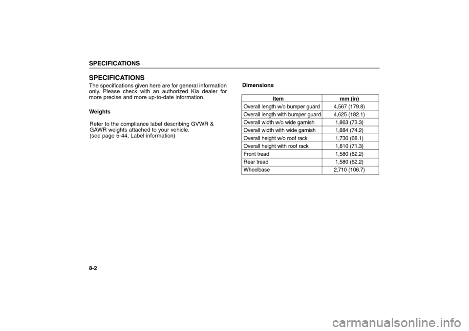 KIA Sorento 2006 1.G Owners Manual SPECIFICATIONSThe specifications given here are for general information
only. Please check with an authorized Kia dealer for
more precise and more up-to-date information.SPECIFICATIONS8-2
Item mm (in) KIA Sorento 2006 1.G Owners Manual SPECIFICATIONSThe specifications given here are for general information
only. Please check with an authorized Kia dealer for
more precise and more up-to-date information.SPECIFICATIONS8-2
Item mm (in)