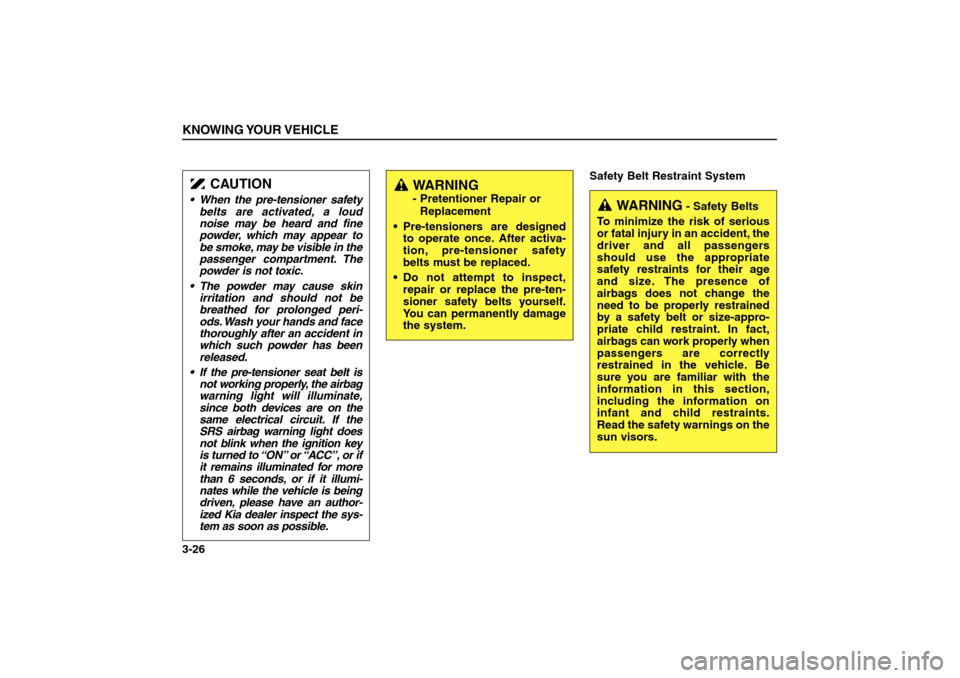 KIA Sorento 2006 1.G Owners Manual Safety Belt Restraint System
KNOWING YOUR VEHICLE3-26
CAUTION
 When the pre-tensioner safety
belts are activated, a loud
noise may be heard and fine
powder, which may appear to
be smoke, may be visib
