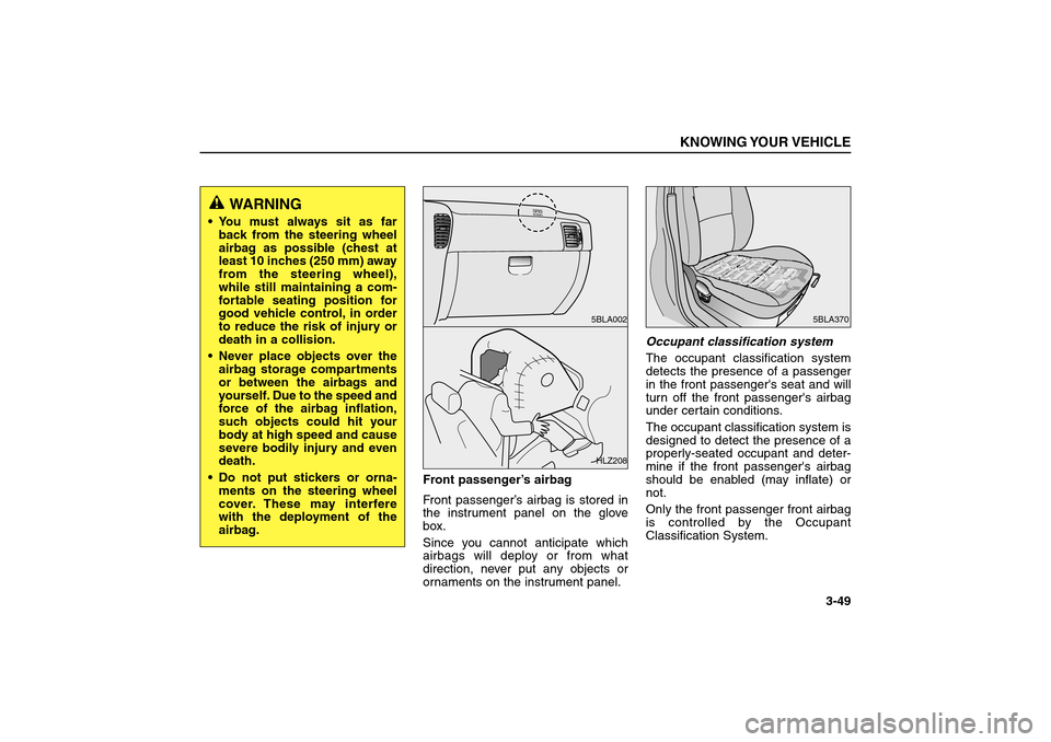 KIA Sorento 2006 1.G Owners Manual Front passenger’s airbag
Front passenger’s airbag is stored in
the instrument panel on the glove
box.
Since you cannot anticipate which
airbags will deploy or from what
direction, never put any ob