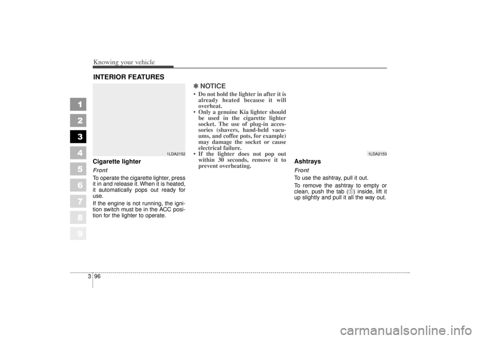 KIA Spectra 2006 2.G Owners Manual Knowing your vehicle96
3
1
2
3
4
5
6
7
8
9
Cigarette lighterFront
To operate the cigarette lighter, press
it in and release it. When it is heated,
it automatically pops out ready for
use.
If the engin