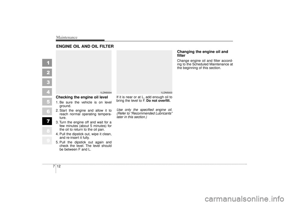 KIA Sephia 2006 2.G Owners Manual Maintenance12
7
1
2
3
4
5
6
7
8
9
ENGINE OIL AND OIL FILTERChecking the engine oil level  1. Be sure the vehicle is on level
ground.
2. Start the engine and allow it to reach normal operating tempera-