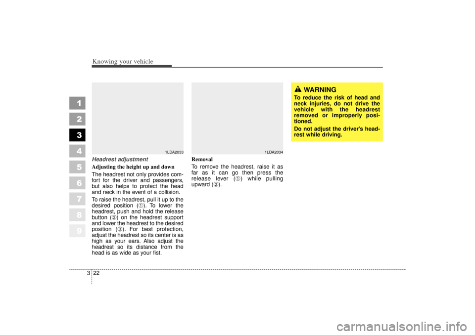 KIA Spectra 2006 2.G Owners Manual Knowing your vehicle22
3
1
2
3
4
5
6
7
8
9
WARNING
To reduce the risk of head and
neck injuries, do not drive the
vehicle with the headrest
removed or improperly posi-
tioned.
Do not adjust the driver