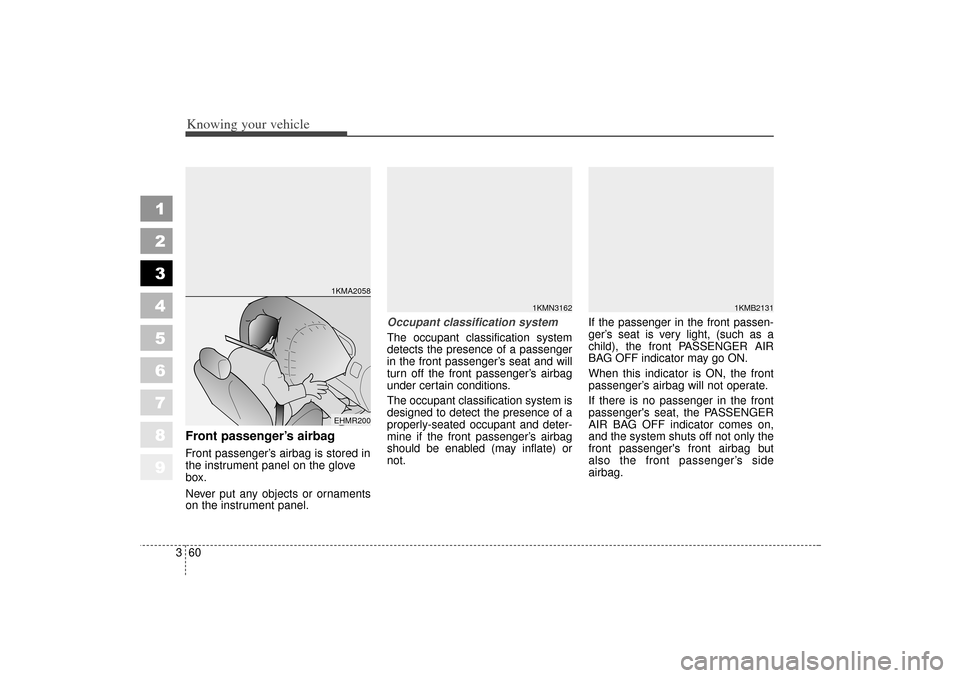 KIA Sportage 2006 JE_ / 2.G User Guide Knowing your vehicle60
3
1
2
3
4
5
6
7
8
9
Front passenger’s airbagFront passenger’s airbag is stored in
the instrument panel on the glove
box.
Never put any objects or ornaments
on the instrument