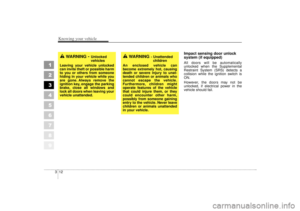 KIA Sportage 2006 JE_ / 2.G Owners Manual Knowing your vehicle12
3
1
2
3
4
5
6
7
8
9
Impact sensing door unlock
system (if equipped)All doors will be automatically
unlocked when the Supplemental
Restraint System (SRS) detects a
collision whil